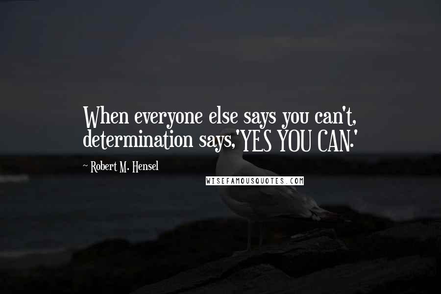 Robert M. Hensel Quotes: When everyone else says you can't, determination says,'YES YOU CAN.'