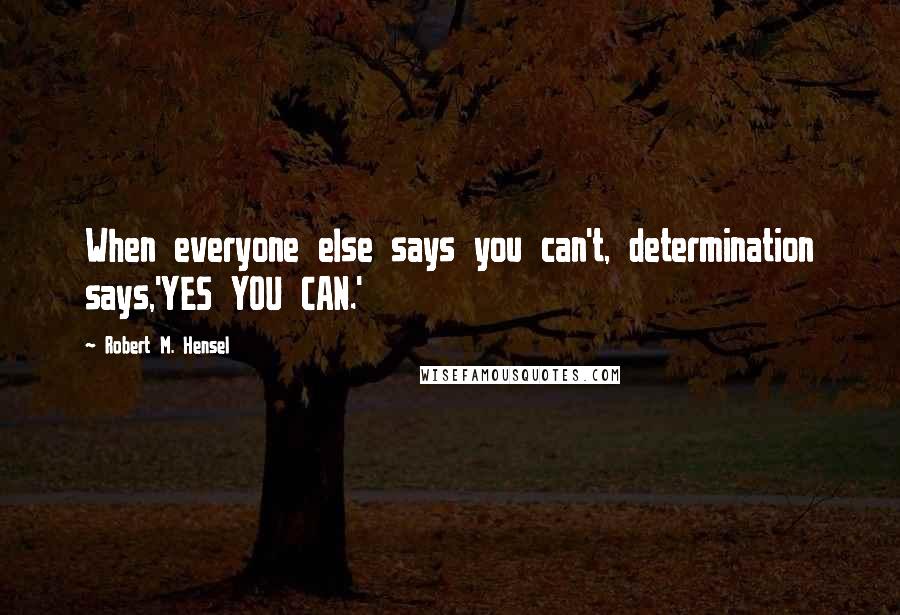 Robert M. Hensel Quotes: When everyone else says you can't, determination says,'YES YOU CAN.'