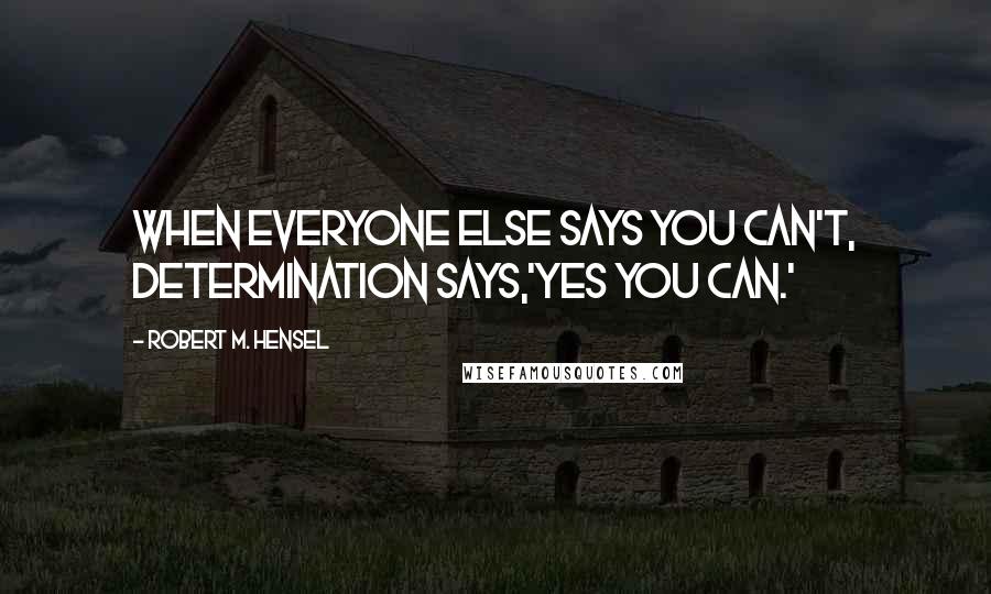 Robert M. Hensel Quotes: When everyone else says you can't, determination says,'YES YOU CAN.'