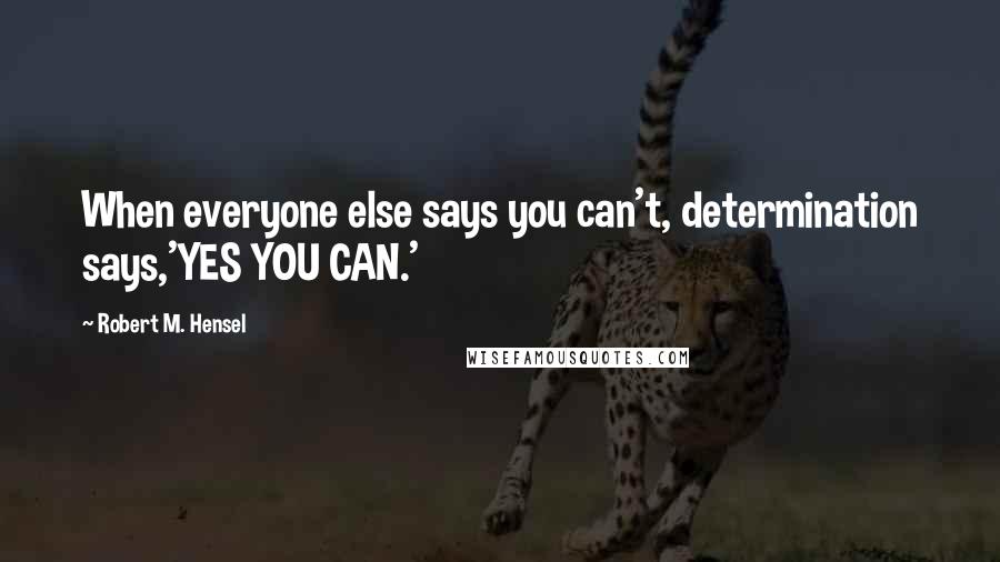 Robert M. Hensel Quotes: When everyone else says you can't, determination says,'YES YOU CAN.'