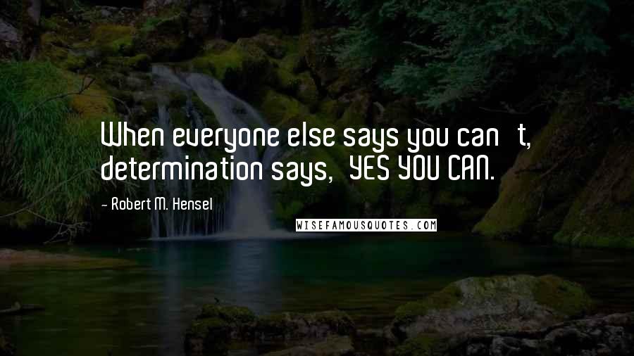 Robert M. Hensel Quotes: When everyone else says you can't, determination says,'YES YOU CAN.'