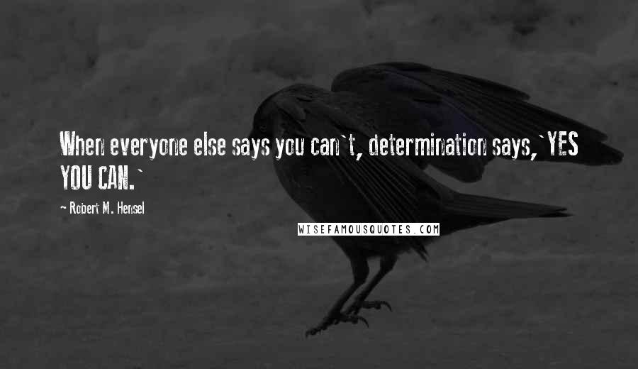 Robert M. Hensel Quotes: When everyone else says you can't, determination says,'YES YOU CAN.'