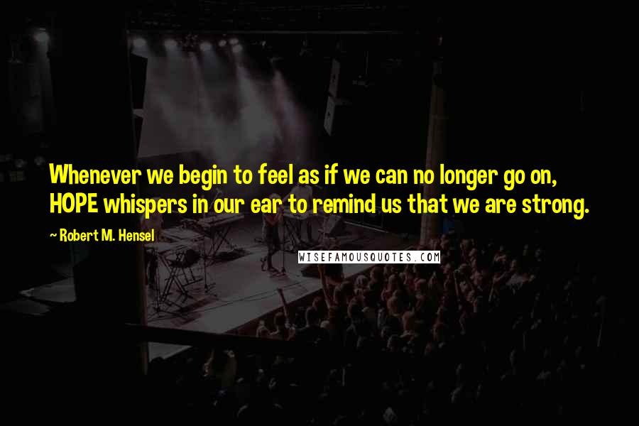 Robert M. Hensel Quotes: Whenever we begin to feel as if we can no longer go on, HOPE whispers in our ear to remind us that we are strong.