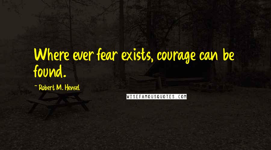 Robert M. Hensel Quotes: Where ever fear exists, courage can be found.