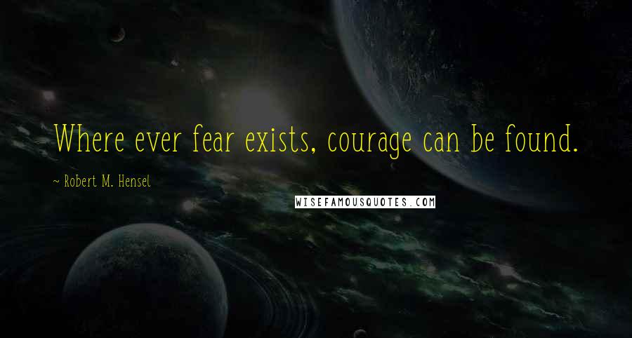 Robert M. Hensel Quotes: Where ever fear exists, courage can be found.