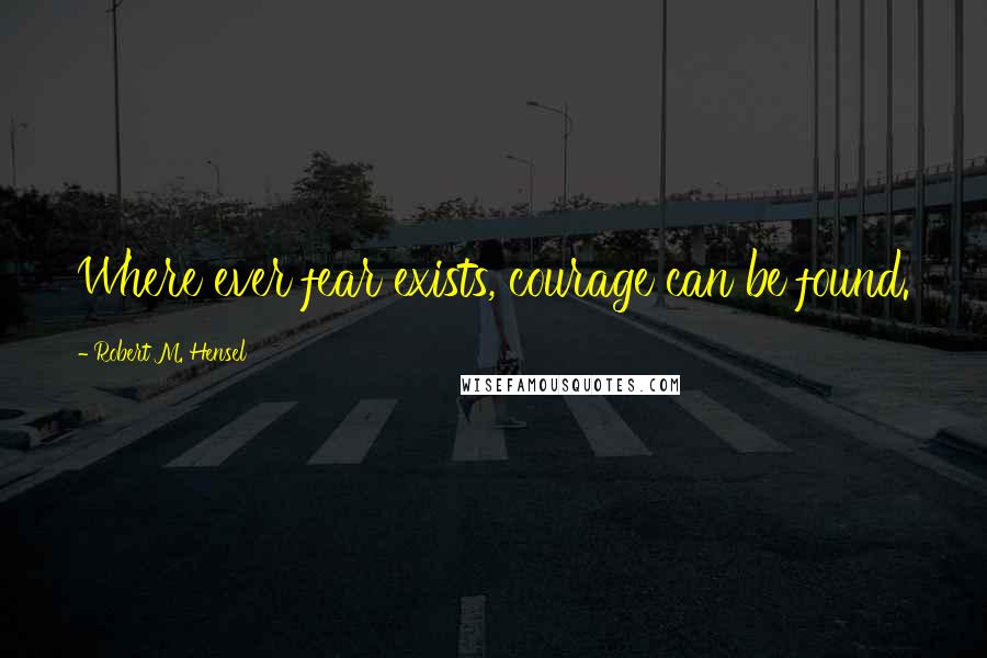 Robert M. Hensel Quotes: Where ever fear exists, courage can be found.