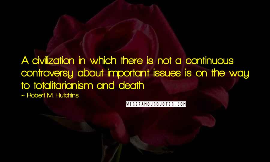 Robert M. Hutchins Quotes: A civilization in which there is not a continuous controversy about important issues is on the way to totalitarianism and death