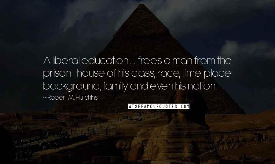 Robert M. Hutchins Quotes: A liberal education ... frees a man from the prison-house of his class, race, time, place, background, family and even his nation.