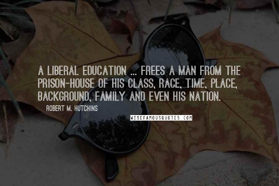 Robert M. Hutchins Quotes: A liberal education ... frees a man from the prison-house of his class, race, time, place, background, family and even his nation.