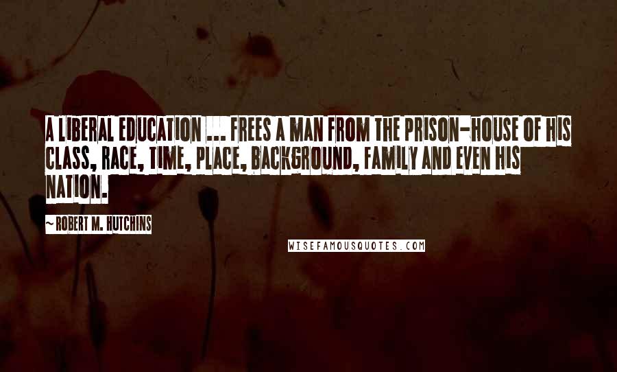 Robert M. Hutchins Quotes: A liberal education ... frees a man from the prison-house of his class, race, time, place, background, family and even his nation.