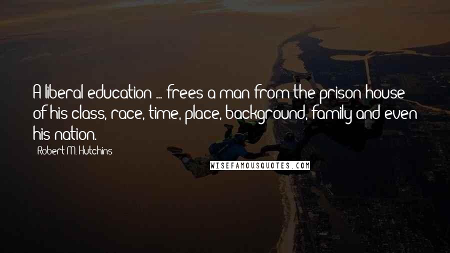 Robert M. Hutchins Quotes: A liberal education ... frees a man from the prison-house of his class, race, time, place, background, family and even his nation.