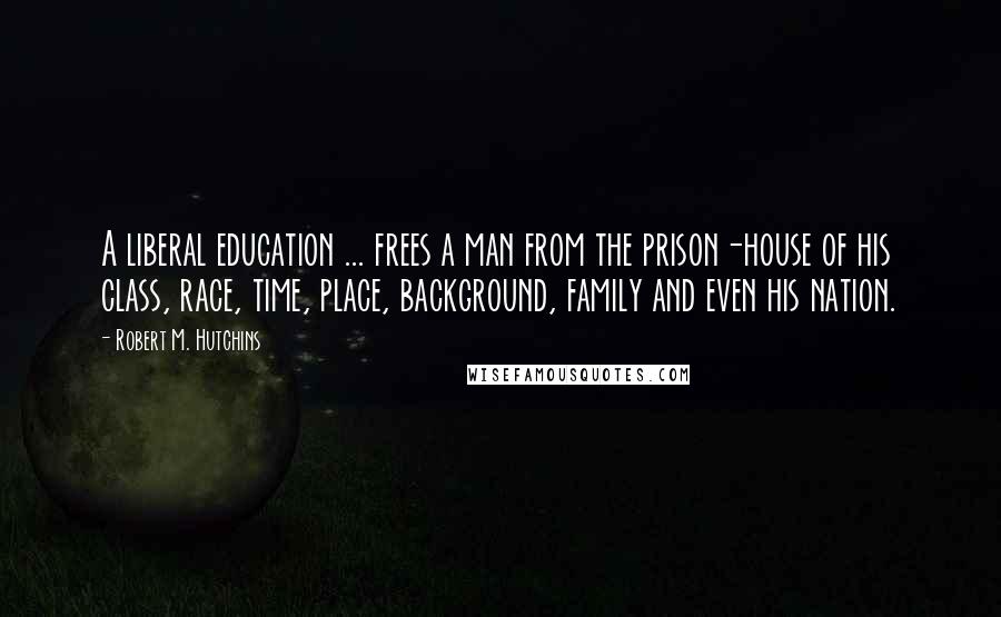 Robert M. Hutchins Quotes: A liberal education ... frees a man from the prison-house of his class, race, time, place, background, family and even his nation.