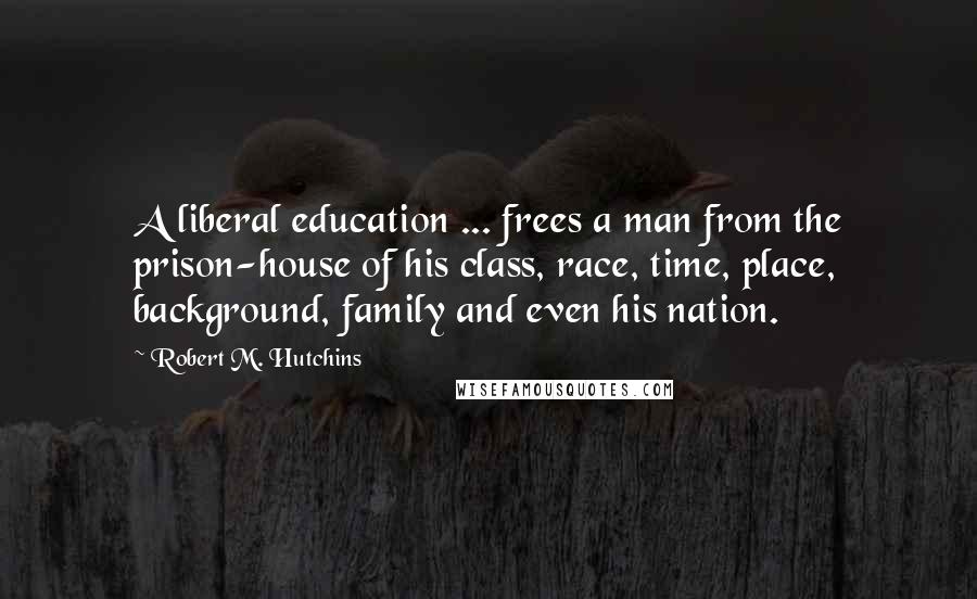 Robert M. Hutchins Quotes: A liberal education ... frees a man from the prison-house of his class, race, time, place, background, family and even his nation.