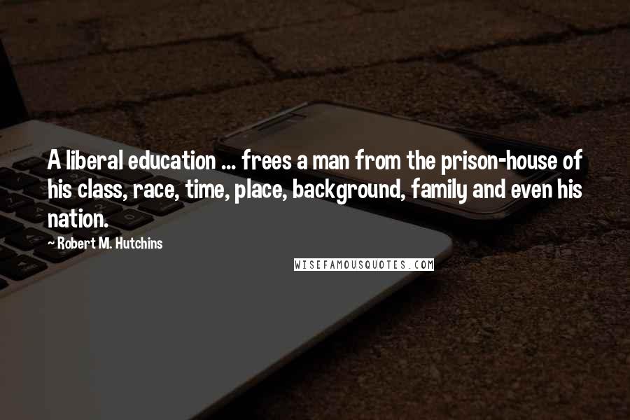 Robert M. Hutchins Quotes: A liberal education ... frees a man from the prison-house of his class, race, time, place, background, family and even his nation.