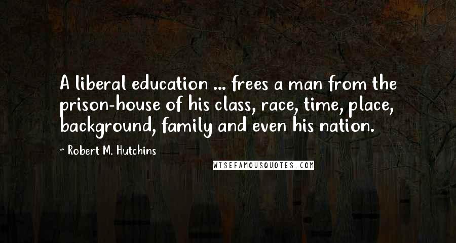 Robert M. Hutchins Quotes: A liberal education ... frees a man from the prison-house of his class, race, time, place, background, family and even his nation.