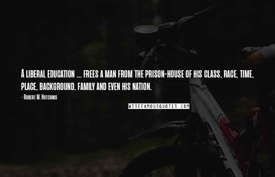 Robert M. Hutchins Quotes: A liberal education ... frees a man from the prison-house of his class, race, time, place, background, family and even his nation.