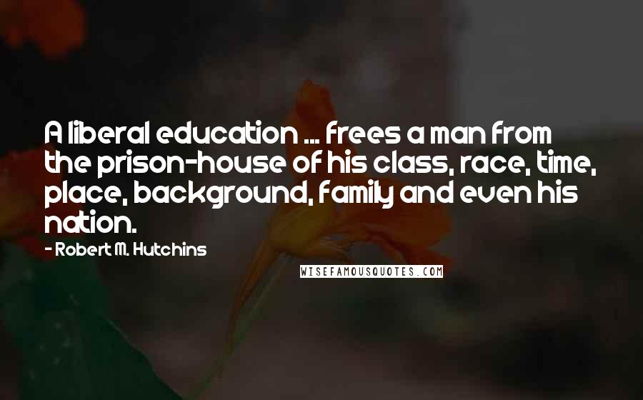 Robert M. Hutchins Quotes: A liberal education ... frees a man from the prison-house of his class, race, time, place, background, family and even his nation.