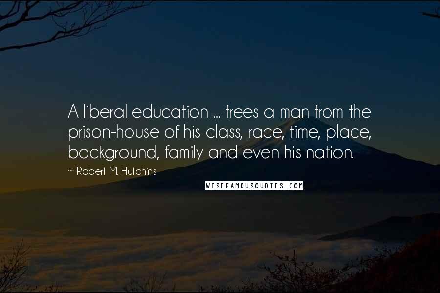 Robert M. Hutchins Quotes: A liberal education ... frees a man from the prison-house of his class, race, time, place, background, family and even his nation.