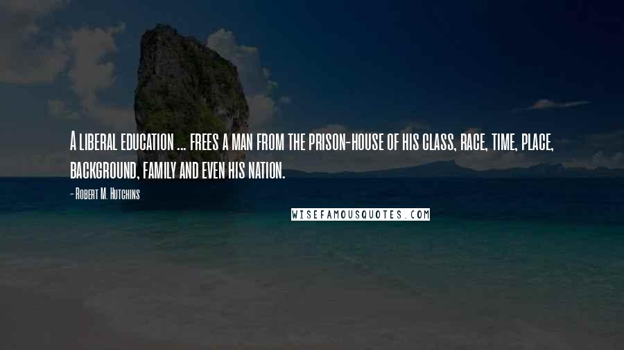 Robert M. Hutchins Quotes: A liberal education ... frees a man from the prison-house of his class, race, time, place, background, family and even his nation.