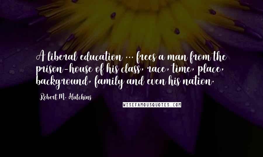 Robert M. Hutchins Quotes: A liberal education ... frees a man from the prison-house of his class, race, time, place, background, family and even his nation.