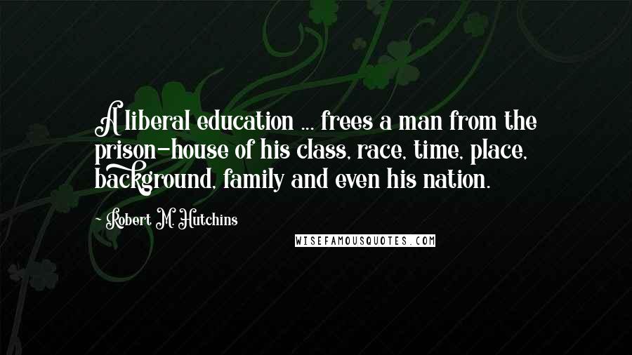 Robert M. Hutchins Quotes: A liberal education ... frees a man from the prison-house of his class, race, time, place, background, family and even his nation.