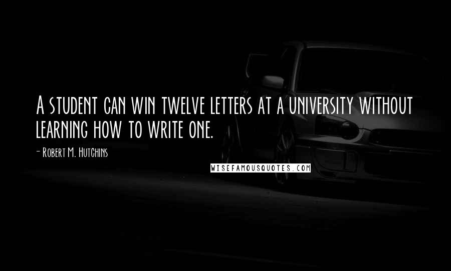 Robert M. Hutchins Quotes: A student can win twelve letters at a university without learning how to write one.