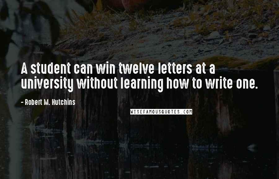 Robert M. Hutchins Quotes: A student can win twelve letters at a university without learning how to write one.