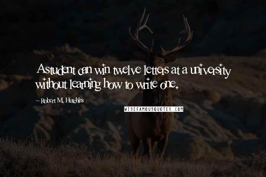 Robert M. Hutchins Quotes: A student can win twelve letters at a university without learning how to write one.