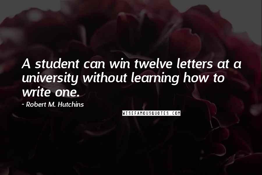 Robert M. Hutchins Quotes: A student can win twelve letters at a university without learning how to write one.