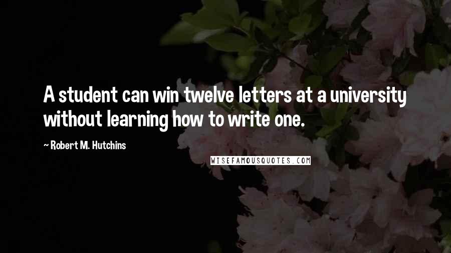 Robert M. Hutchins Quotes: A student can win twelve letters at a university without learning how to write one.