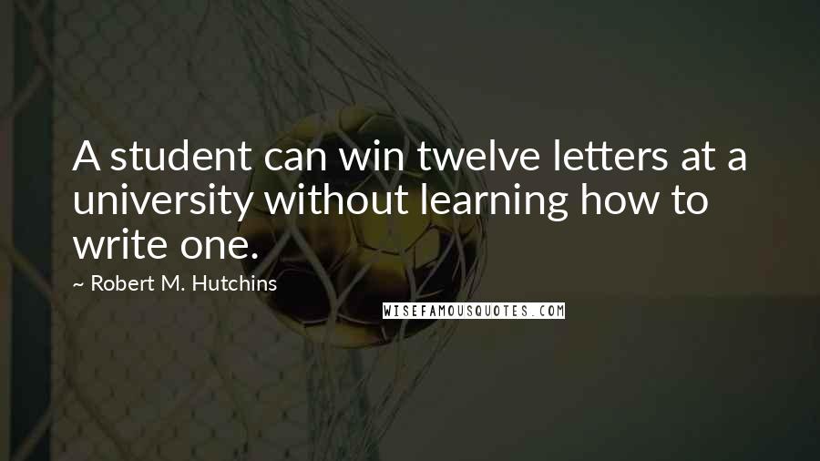 Robert M. Hutchins Quotes: A student can win twelve letters at a university without learning how to write one.