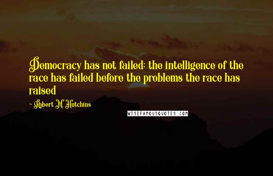 Robert M. Hutchins Quotes: Democracy has not failed; the intelligence of the race has failed before the problems the race has raised