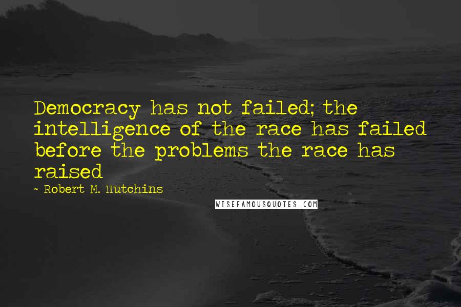 Robert M. Hutchins Quotes: Democracy has not failed; the intelligence of the race has failed before the problems the race has raised