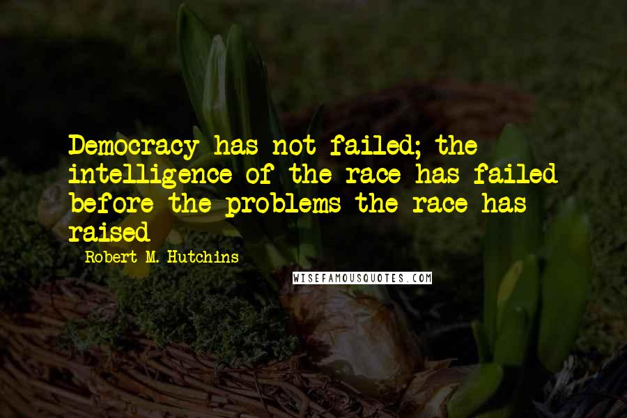 Robert M. Hutchins Quotes: Democracy has not failed; the intelligence of the race has failed before the problems the race has raised