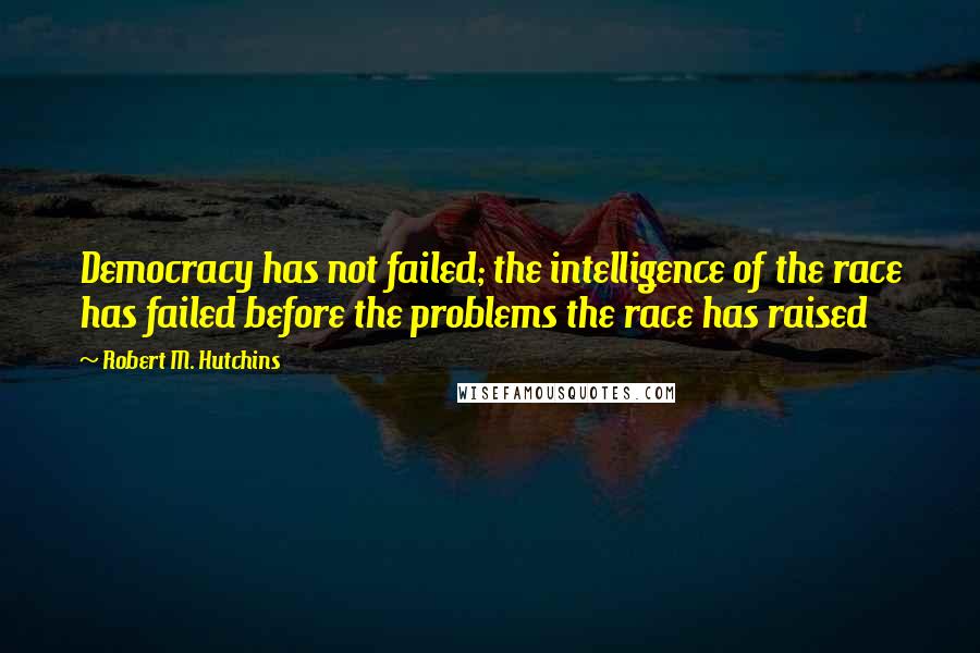 Robert M. Hutchins Quotes: Democracy has not failed; the intelligence of the race has failed before the problems the race has raised