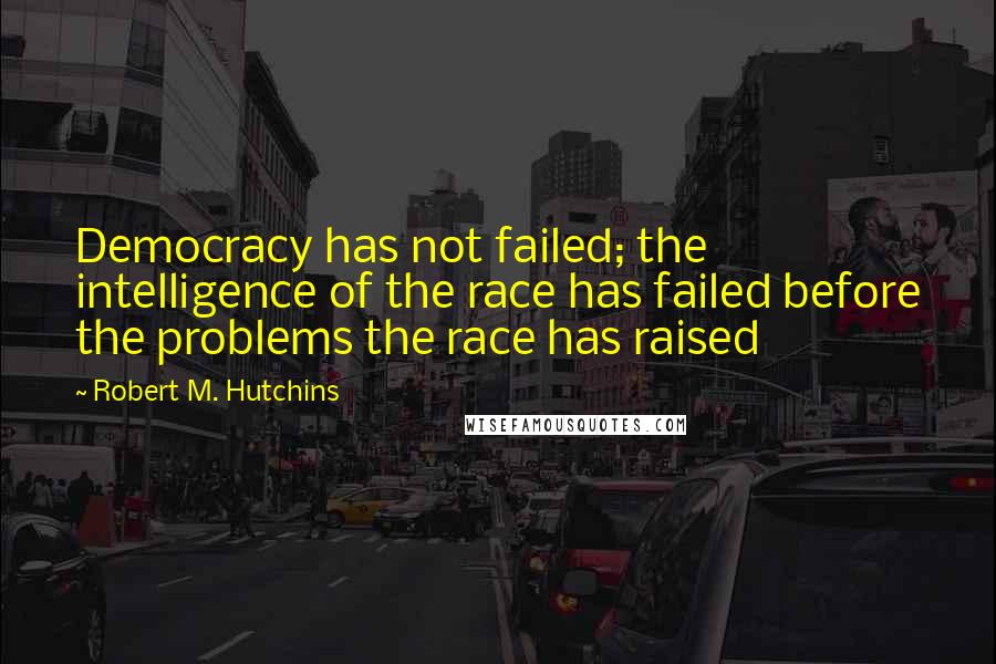 Robert M. Hutchins Quotes: Democracy has not failed; the intelligence of the race has failed before the problems the race has raised