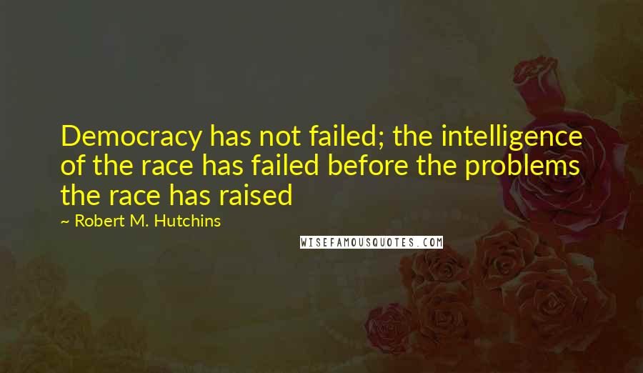 Robert M. Hutchins Quotes: Democracy has not failed; the intelligence of the race has failed before the problems the race has raised