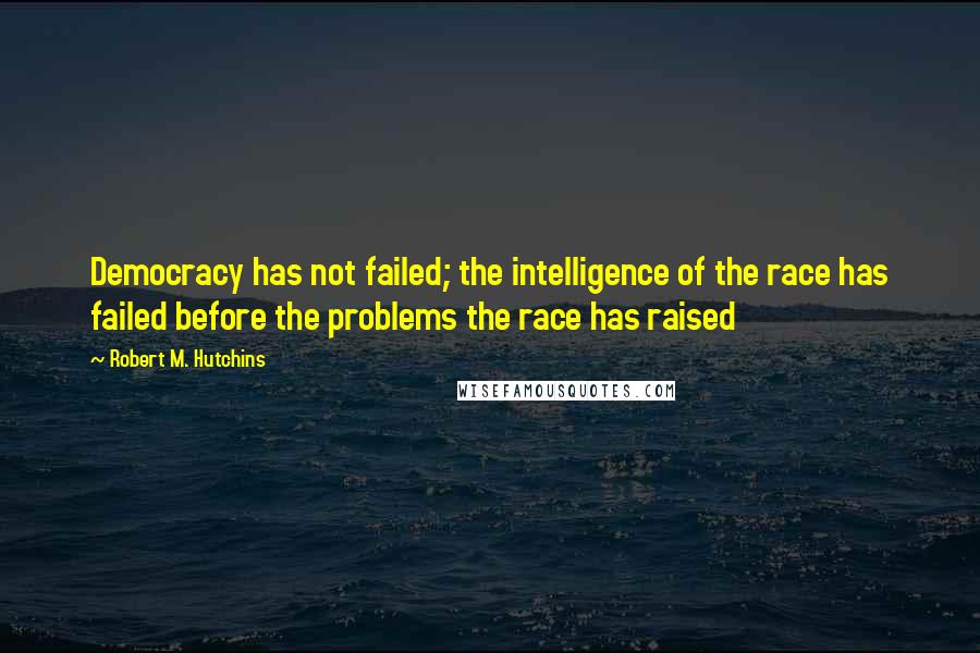Robert M. Hutchins Quotes: Democracy has not failed; the intelligence of the race has failed before the problems the race has raised