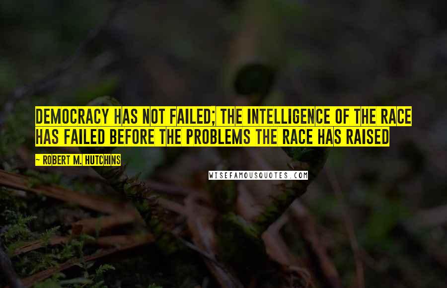 Robert M. Hutchins Quotes: Democracy has not failed; the intelligence of the race has failed before the problems the race has raised