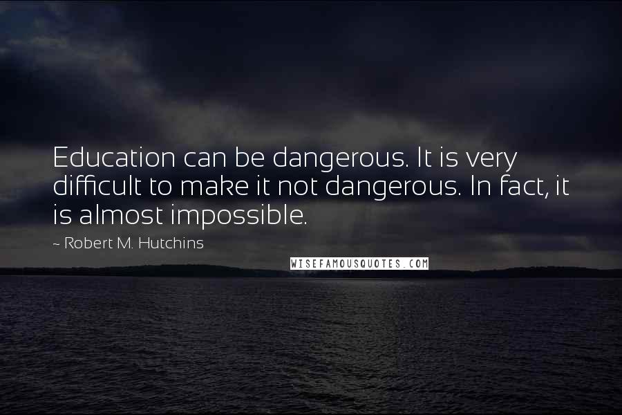 Robert M. Hutchins Quotes: Education can be dangerous. It is very difficult to make it not dangerous. In fact, it is almost impossible.