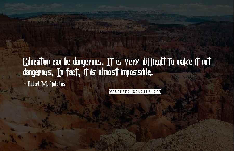 Robert M. Hutchins Quotes: Education can be dangerous. It is very difficult to make it not dangerous. In fact, it is almost impossible.