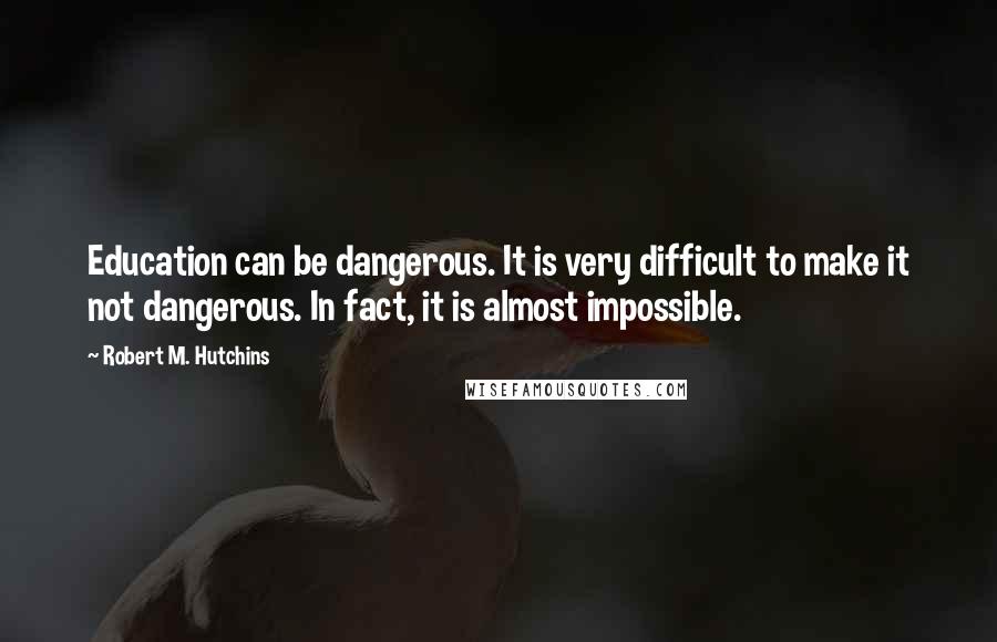 Robert M. Hutchins Quotes: Education can be dangerous. It is very difficult to make it not dangerous. In fact, it is almost impossible.