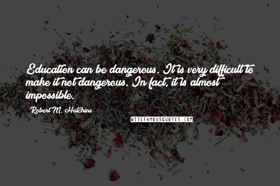 Robert M. Hutchins Quotes: Education can be dangerous. It is very difficult to make it not dangerous. In fact, it is almost impossible.