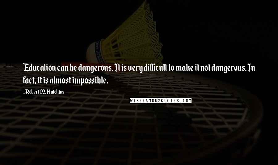 Robert M. Hutchins Quotes: Education can be dangerous. It is very difficult to make it not dangerous. In fact, it is almost impossible.