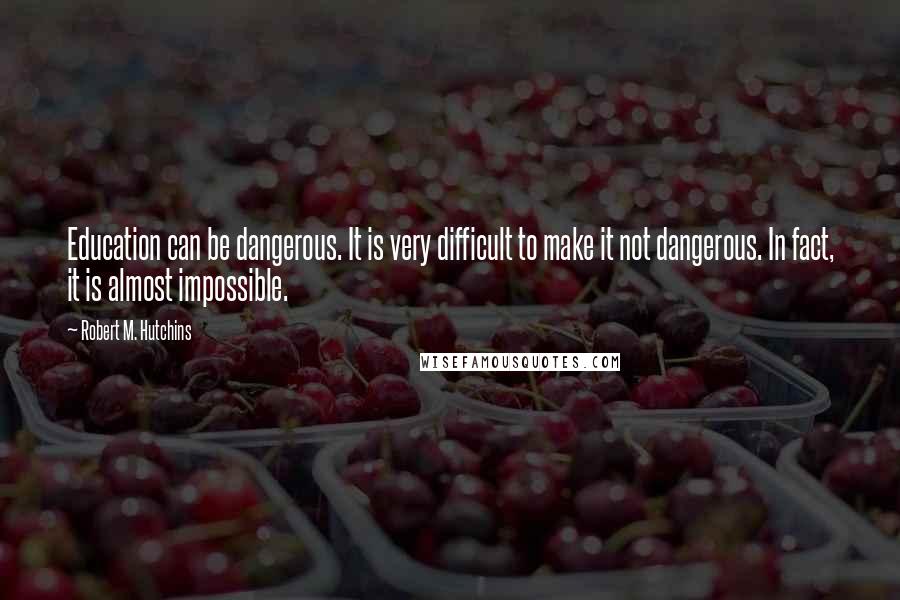 Robert M. Hutchins Quotes: Education can be dangerous. It is very difficult to make it not dangerous. In fact, it is almost impossible.