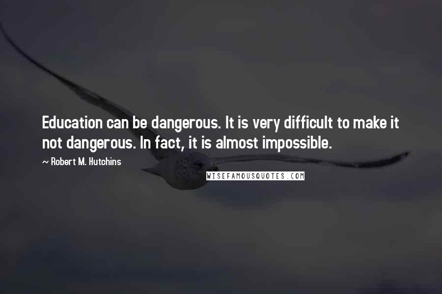 Robert M. Hutchins Quotes: Education can be dangerous. It is very difficult to make it not dangerous. In fact, it is almost impossible.