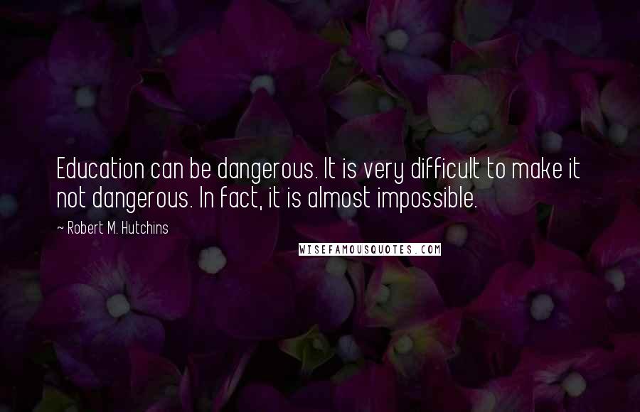 Robert M. Hutchins Quotes: Education can be dangerous. It is very difficult to make it not dangerous. In fact, it is almost impossible.