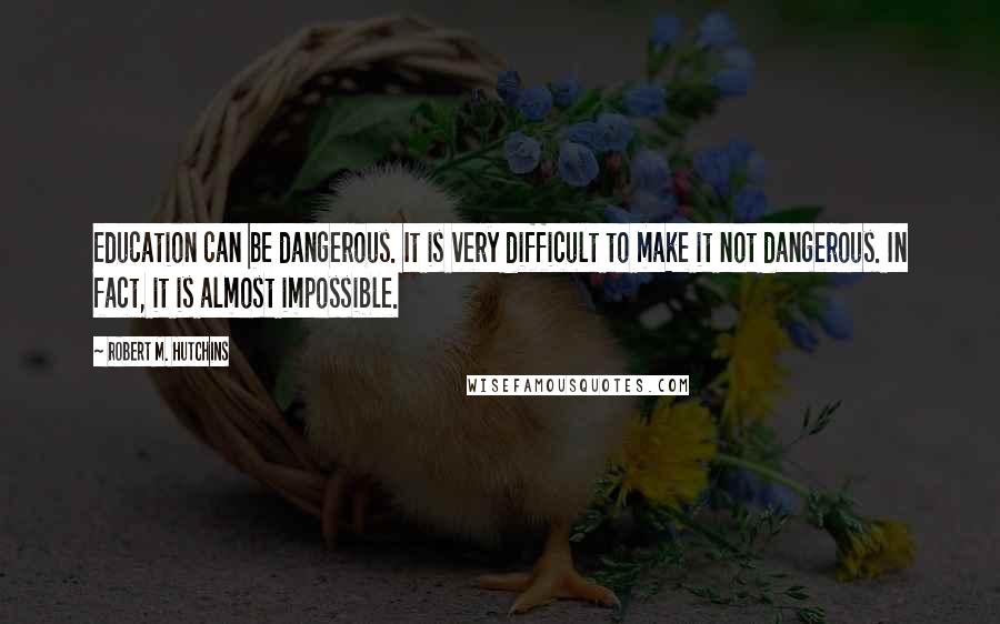 Robert M. Hutchins Quotes: Education can be dangerous. It is very difficult to make it not dangerous. In fact, it is almost impossible.