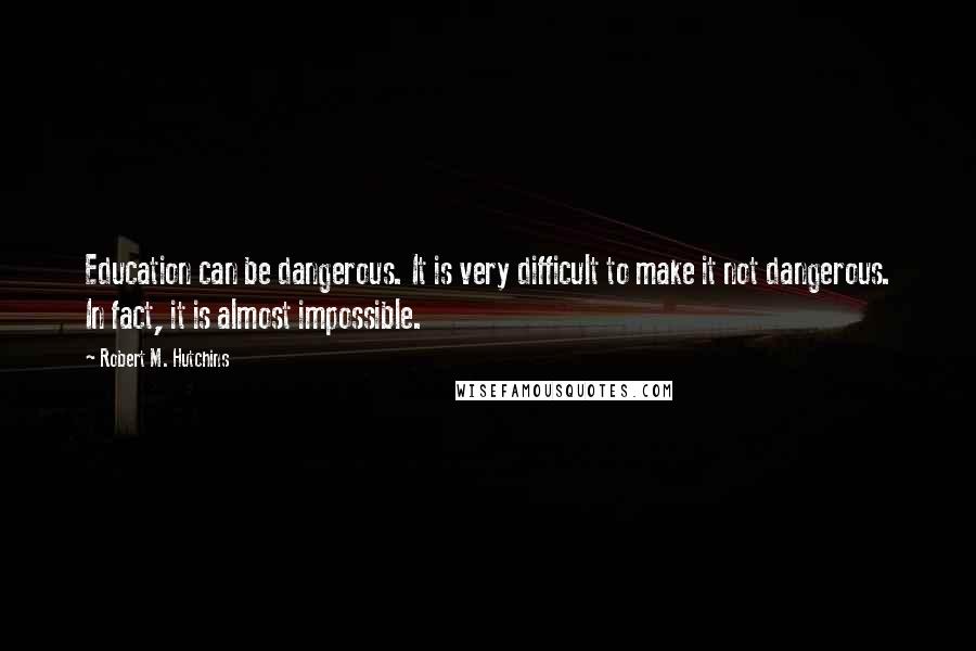 Robert M. Hutchins Quotes: Education can be dangerous. It is very difficult to make it not dangerous. In fact, it is almost impossible.