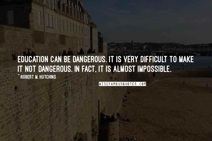 Robert M. Hutchins Quotes: Education can be dangerous. It is very difficult to make it not dangerous. In fact, it is almost impossible.